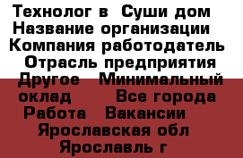 Технолог в "Суши дом › Название организации ­ Компания-работодатель › Отрасль предприятия ­ Другое › Минимальный оклад ­ 1 - Все города Работа » Вакансии   . Ярославская обл.,Ярославль г.